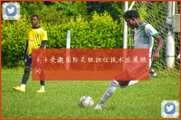卡卡受邀国际足联担任技术发展顾问