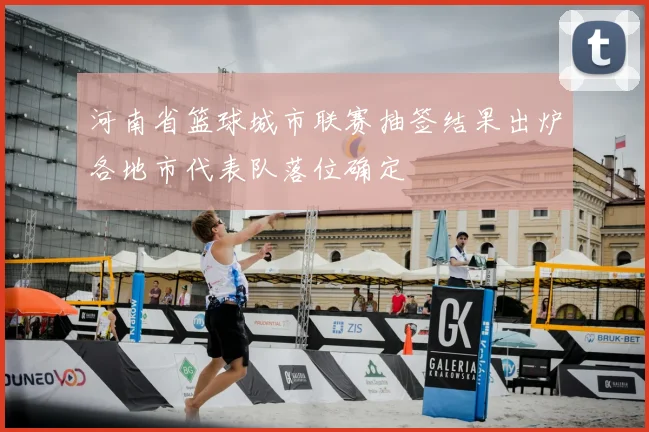 河南省篮球城市联赛抽签结果出炉各地市代表队落位确定