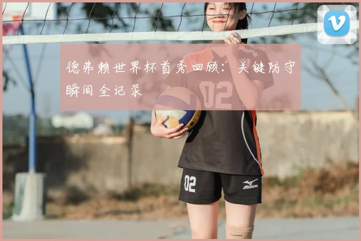 德弗赖世界杯首秀回顾:关键防守瞬间全记录