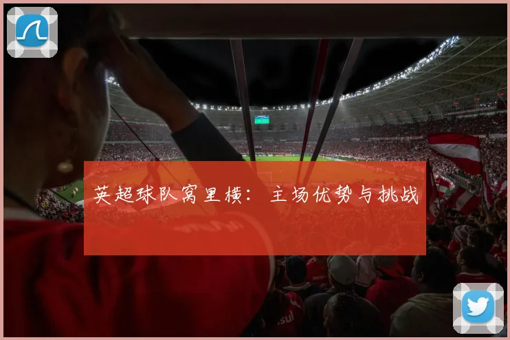 英超球队窝里横:主场优势与挑战