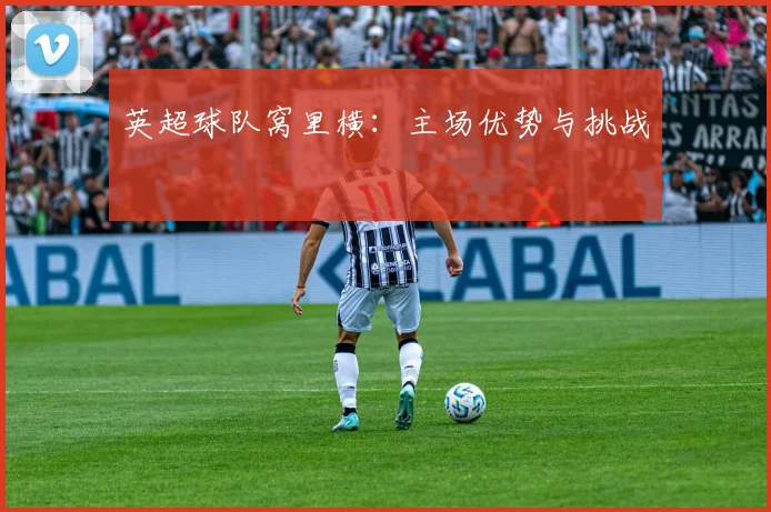 英超球队窝里横:主场优势与挑战