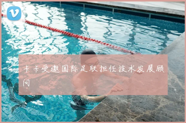 卡卡受邀国际足联担任技术发展顾问