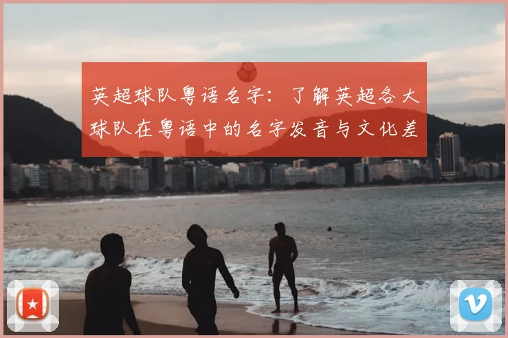 英超球队粤语名字：了解英超各大球队在粤语中的名字发音与文化差异